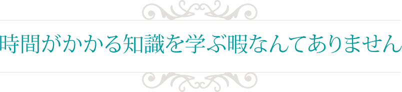 時間がかかる知識を学ぶ暇なんてありません