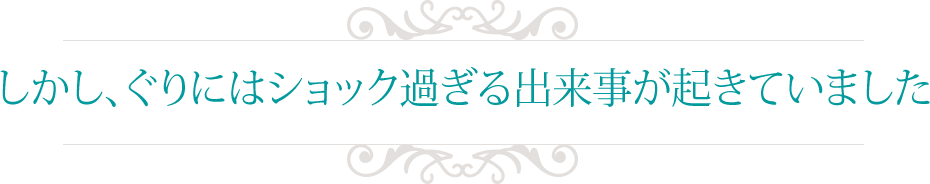 しかし、ぐりにはショック過ぎる出来事が起きていました