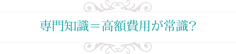専門知識＝高額費用が常識？