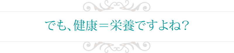 でも、健康=栄養ですよね?