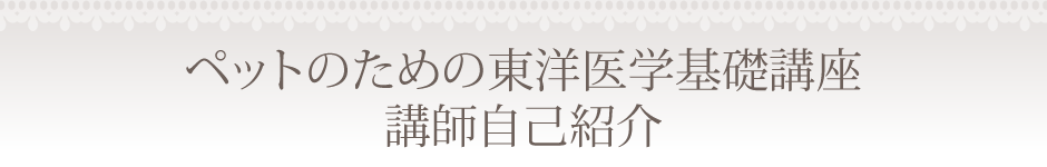 ペットのための東洋医学基礎講座講師自己紹介