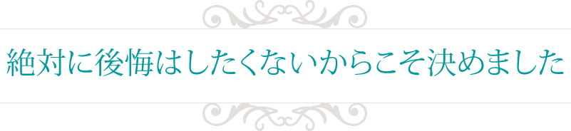 絶対に後悔はしたくないからこそ決めました